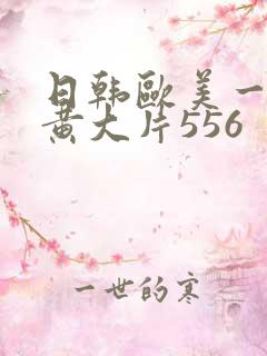 日韩欧美一级特黄大片556