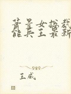 萧晨女总裁的全能兵王最新更新