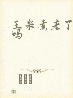 玉米煮老了会硬吗