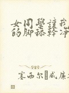 女同学让我把她的脚舔干净