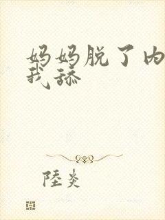 妈妈脱了内裤让我舔