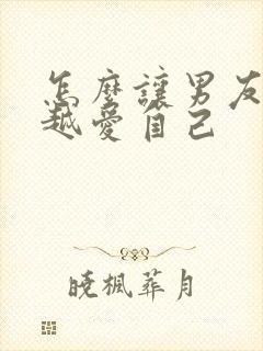 怎么让男友越来越爱自己