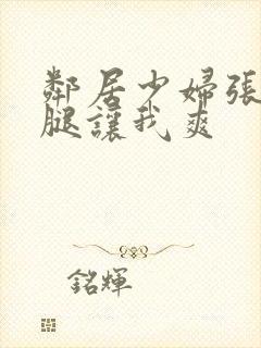 邻居少妇张开双腿让我爽