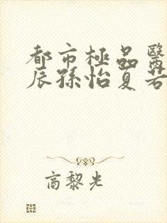 都市极品医神叶辰孙怡夏若雪阅读全文小说