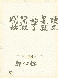 刚开始是硬的开始做了就又软了