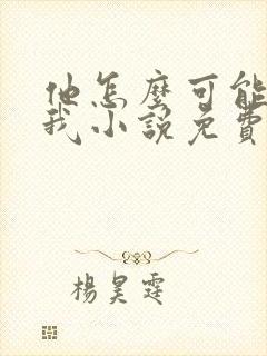 他怎么可能喜欢我小说免费阅读