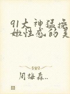 91大神猛操白嫩性感的美女