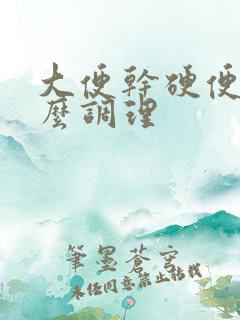 大便干硬便秘怎么调理