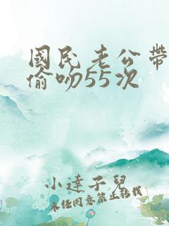 国民老公带回家偷吻55次