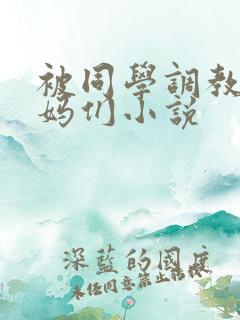 被同学调教的妈妈们小说