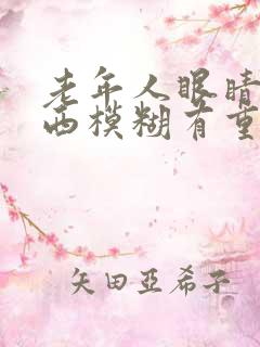 老年人眼睛看东西模糊有重影是怎么回事