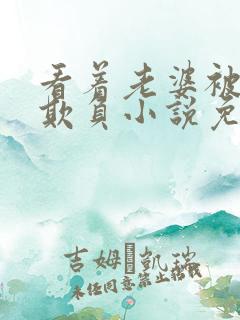 看着老婆被黑鬼欺负小说免费阅读