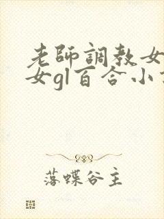 老师调教女m女女gl百合小说