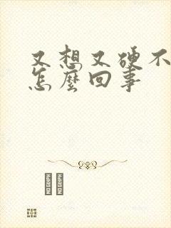 又想又硬不起来怎么回事