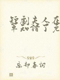 短剧夫人在上将军知错了免费观看