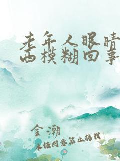 老年人眼睛看东西模糊回事