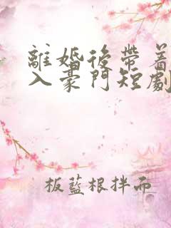 离婚后带着崽嫁入豪门短剧