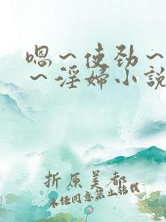 嗯～使劲～别停～淫妇小说