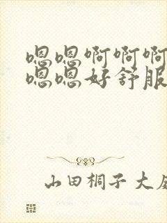 嗯嗯啊啊啊啊啊嗯嗯好舒服嗯嗯嗯嗯嗯嗯嗯嗯