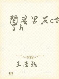 闺蜜男友c错人了h