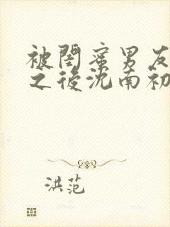 被闺蜜男友上错之后沈南初