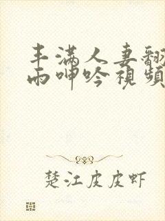 丰满人妻翻云覆雨呻吟视频99