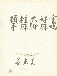 颈椎不好会引起手麻脚麻吗