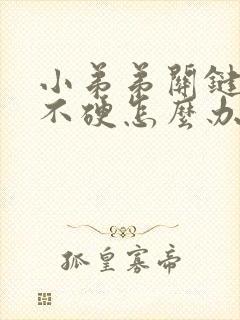 小弟弟关键时刻不硬怎么办