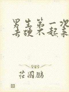 男生第一次进不去硬不起来怎么回事