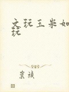 文玩玉米如何盘玩