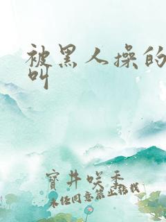 被黑人操的哇哇叫