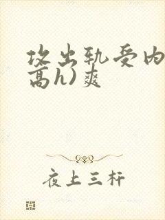 攻出轨受内s(高h)爽
