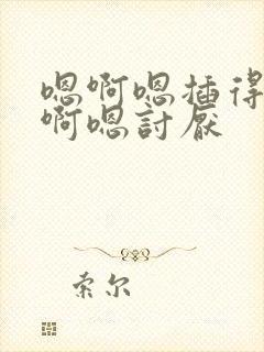 嗯啊嗯插得好紧啊嗯讨厌