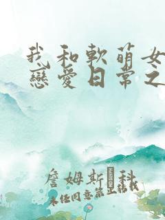 我和软萌女友的恋爱日常之类的小说