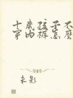 十岁孩子不愿意穿内裤怎么办