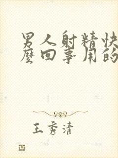 男人射精快是怎么回事用的什么药