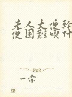 老人大便干硬排便困难吃什么药