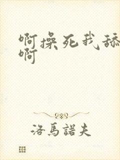 啊操死我舔我逼啊