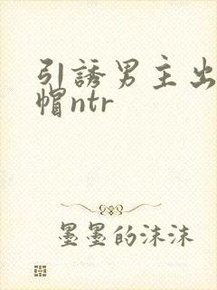 引诱男主出轨绿帽ntr