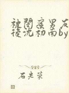 被闺蜜男友认错后沈初南by豌豆