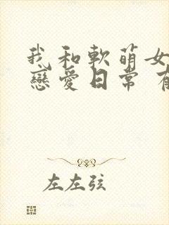 我和软萌女友的恋爱日常 有声小说小说