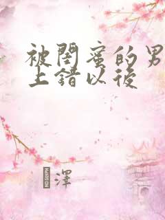 被闺蜜的男朋友上错以后