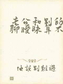 老公和别的女人聊暧昧算不算出轨