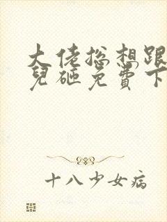 大佬总想跟我抢儿砸免费下载