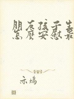 朋友孩子生病了怎么安慰最暖心的话