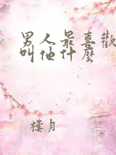 男人最喜欢女人叫他什么