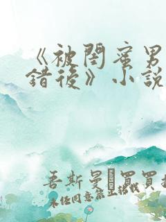 《被闺蜜男友认错后》小说