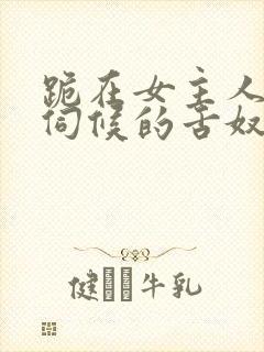 跪在女主人胯下伺候的舌奴