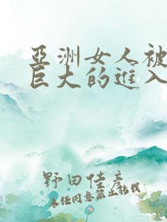 亚洲女人被黑人巨大的进入