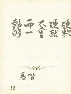 勃而不硬硬度不够一会就软了